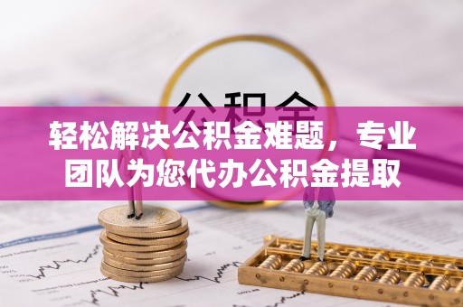郧西轻松解决公积金难题，专业团队为您代办公积金提取