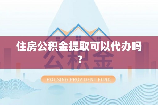 郧西住房公积金提取可以代办吗？