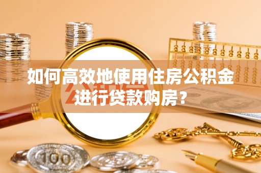 郧西如何高效地使用住房公积金进行贷款购房？