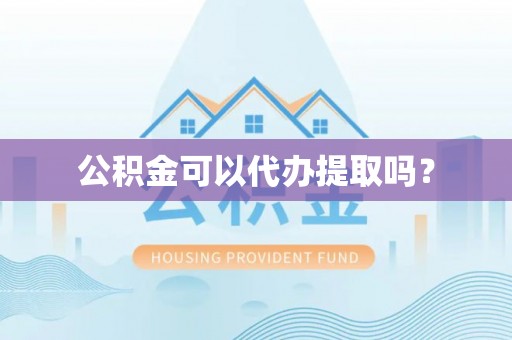 郧西公积金可以代办提取吗？