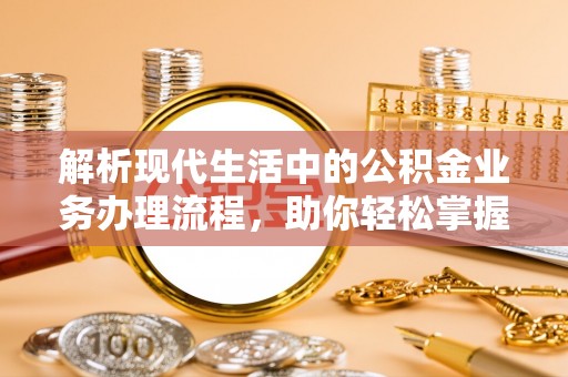 郧西解析现代生活中的公积金业务办理流程，助你轻松掌握关键步骤