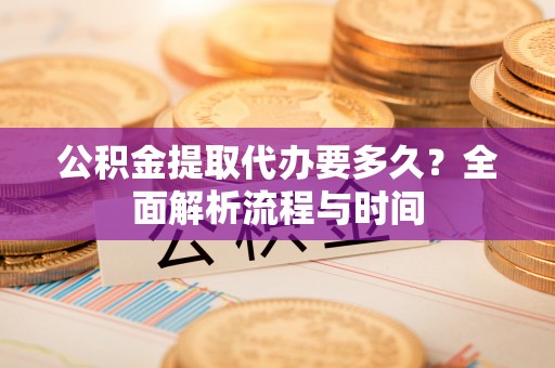 郧西公积金提取代办要多久？全面解析流程与时间