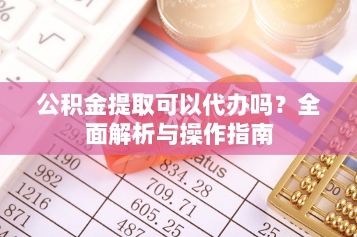 郧西公积金提取可以代办吗？全面解析与操作指南