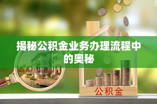 郧西揭秘公积金业务办理流程中的奥秘