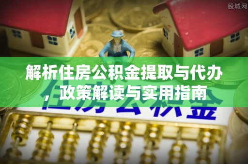 郧西解析住房公积金提取与代办，政策解读与实用指南