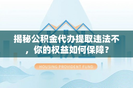 郧西揭秘公积金代办提取违法不，你的权益如何保障？