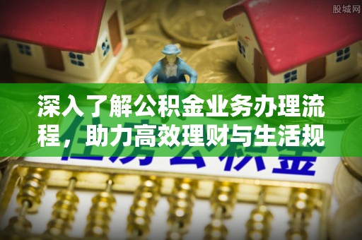 郧西深入了解公积金业务办理流程，助力高效理财与生活规划