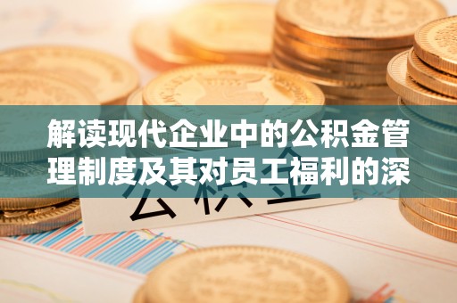 郧西解读现代企业中的公积金管理制度及其对员工福利的深远影响