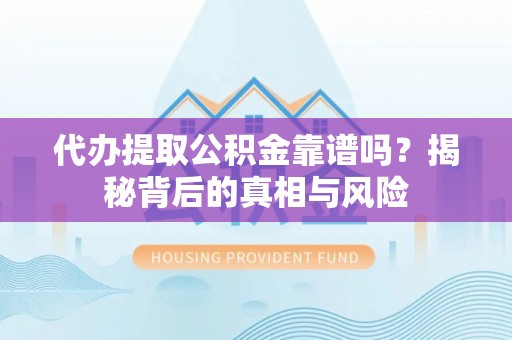 郧西代办提取公积金靠谱吗？揭秘背后的真相与风险