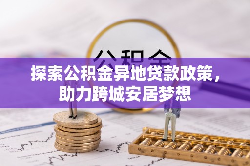 郧西探索公积金异地贷款政策，助力跨城安居梦想