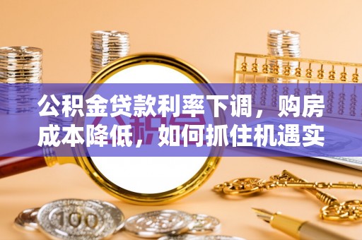 郧西公积金贷款利率下调，购房成本降低，如何抓住机遇实现安居梦想？