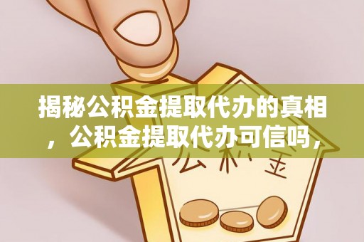 郧西揭秘公积金提取代办的真相，公积金提取代办可信吗，如何选择靠谱服务？