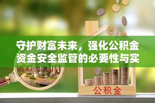 郧西守护财富未来，强化公积金资金安全监管的必要性与实践