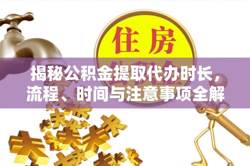 郧西揭秘公积金提取代办时长，流程、时间与注意事项全解析