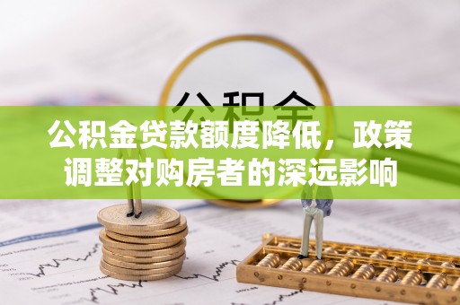 郧西公积金贷款额度降低，政策调整对购房者的深远影响