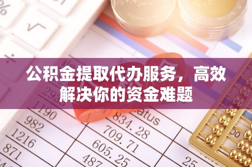 郧西公积金提取代办服务，高效解决你的资金难题