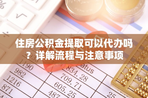 郧西住房公积金提取可以代办吗？详解流程与注意事项