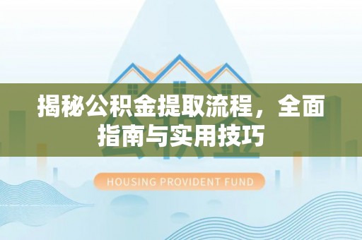 郧西揭秘公积金提取流程，全面指南与实用技巧