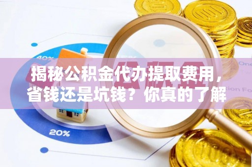 郧西揭秘公积金代办提取费用，省钱还是坑钱？你真的了解吗？