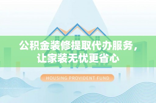 郧西公积金装修提取代办服务，让家装无忧更省心