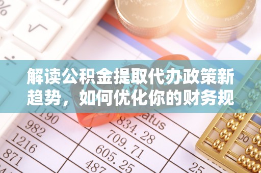 郧西解读公积金提取代办政策新趋势，如何优化你的财务规划