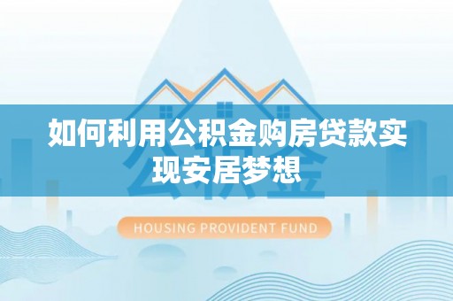 郧西如何利用公积金购房贷款实现安居梦想