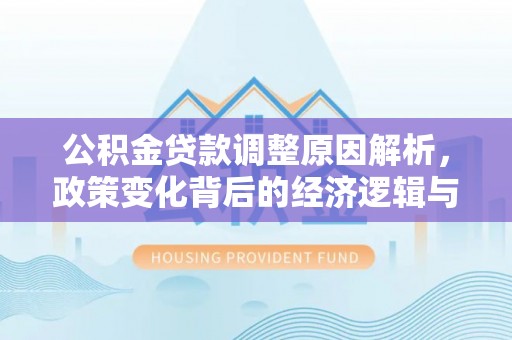 郧西公积金贷款调整原因解析，政策变化背后的经济逻辑与民生考量